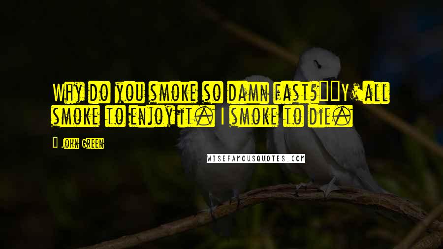 John Green Quotes: Why do you smoke so damn fast?""Y'all smoke to enjoy it. I smoke to die.