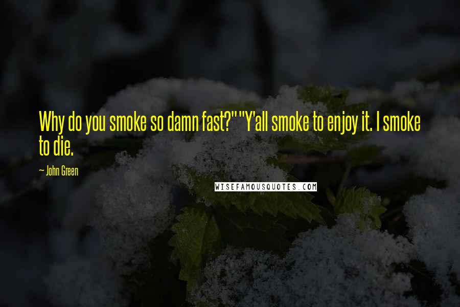 John Green Quotes: Why do you smoke so damn fast?""Y'all smoke to enjoy it. I smoke to die.
