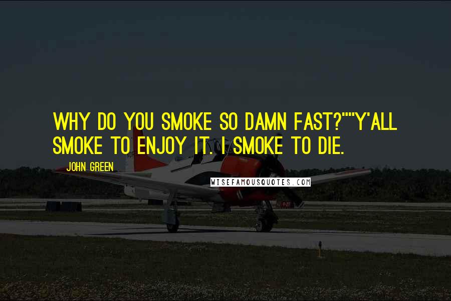 John Green Quotes: Why do you smoke so damn fast?""Y'all smoke to enjoy it. I smoke to die.