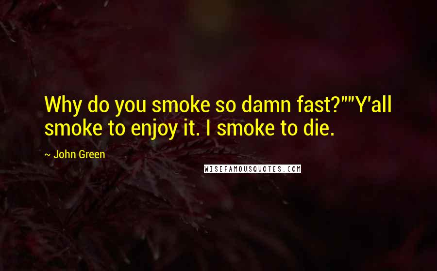 John Green Quotes: Why do you smoke so damn fast?""Y'all smoke to enjoy it. I smoke to die.