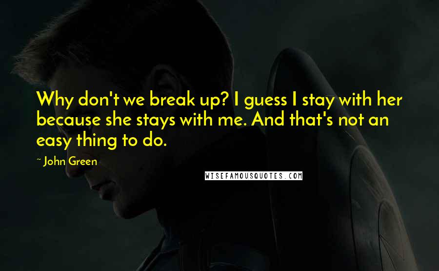 John Green Quotes: Why don't we break up? I guess I stay with her because she stays with me. And that's not an easy thing to do.