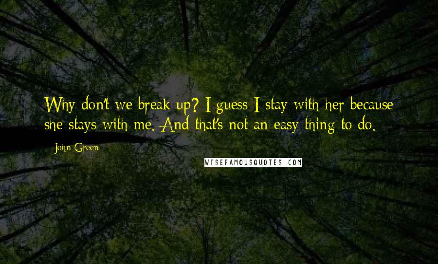 John Green Quotes: Why don't we break up? I guess I stay with her because she stays with me. And that's not an easy thing to do.