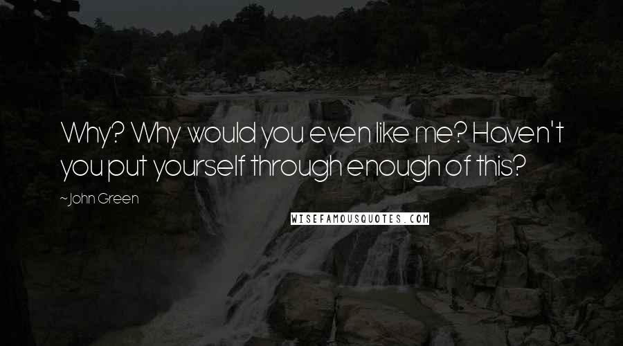 John Green Quotes: Why? Why would you even like me? Haven't you put yourself through enough of this?