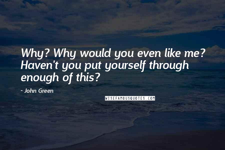 John Green Quotes: Why? Why would you even like me? Haven't you put yourself through enough of this?