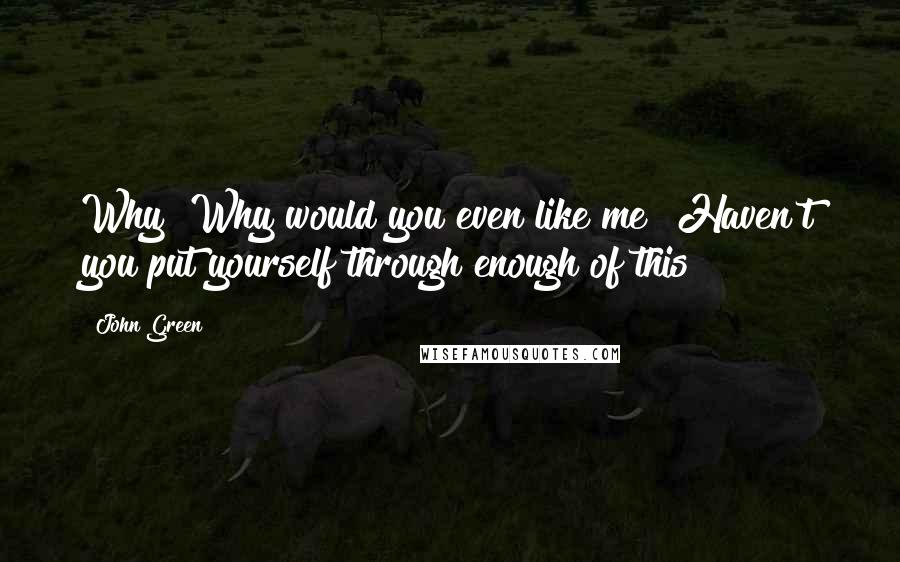 John Green Quotes: Why? Why would you even like me? Haven't you put yourself through enough of this?