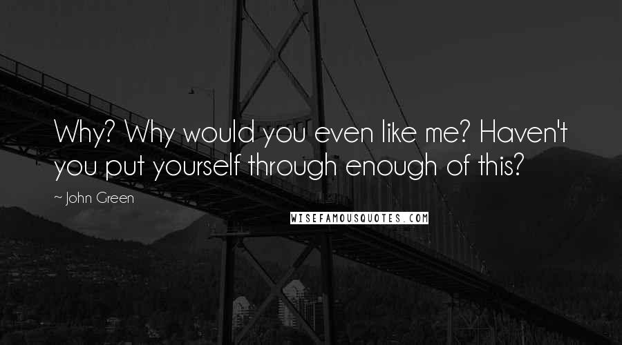 John Green Quotes: Why? Why would you even like me? Haven't you put yourself through enough of this?