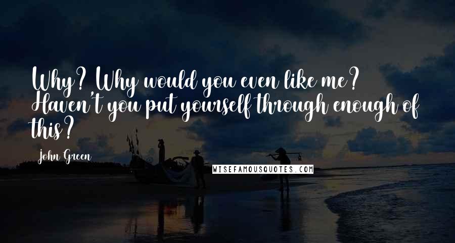 John Green Quotes: Why? Why would you even like me? Haven't you put yourself through enough of this?