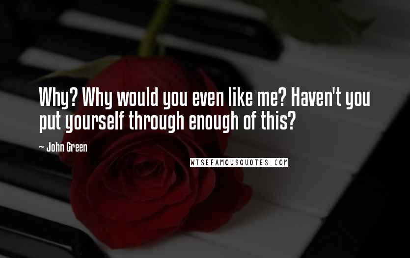John Green Quotes: Why? Why would you even like me? Haven't you put yourself through enough of this?