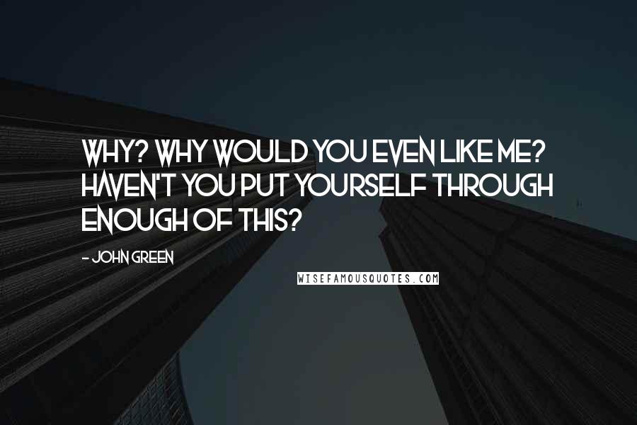 John Green Quotes: Why? Why would you even like me? Haven't you put yourself through enough of this?