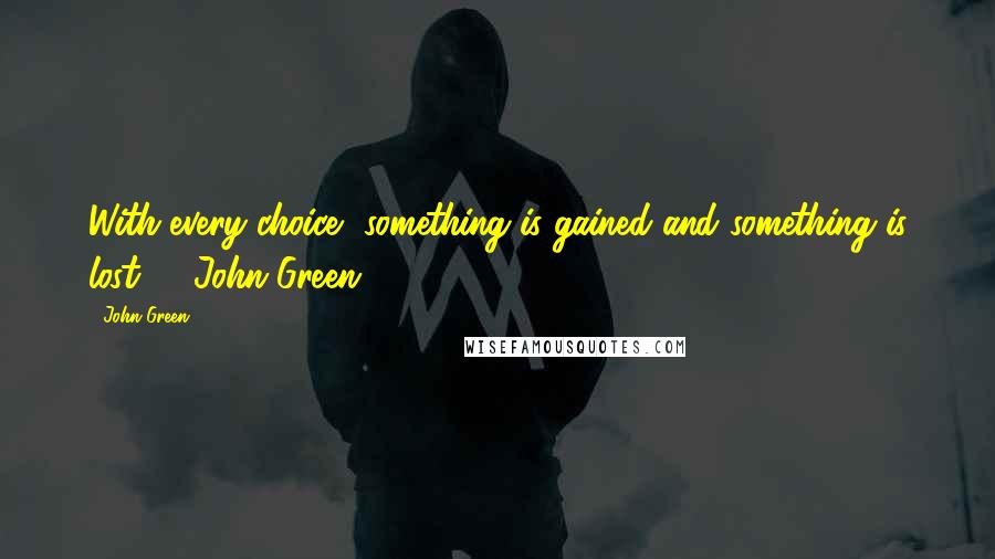 John Green Quotes: With every choice, something is gained and something is lost.' - John Green