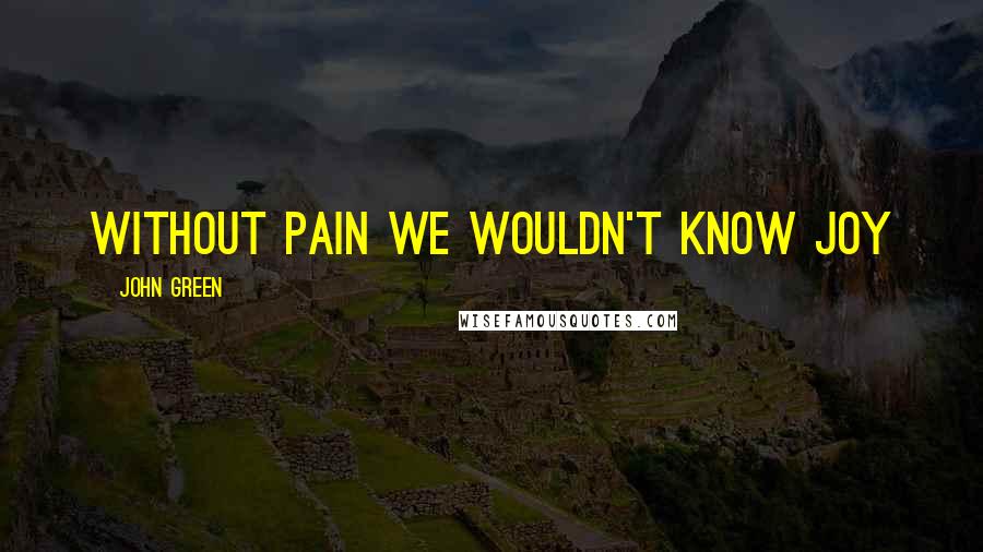 John Green Quotes: Without pain we wouldn't know joy