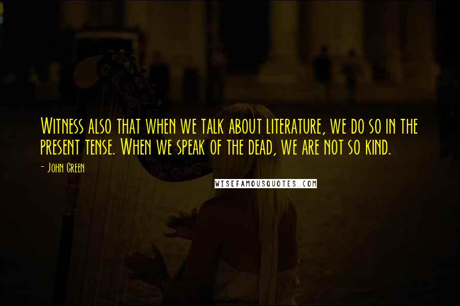 John Green Quotes: Witness also that when we talk about literature, we do so in the present tense. When we speak of the dead, we are not so kind.