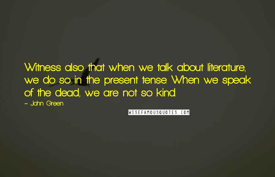 John Green Quotes: Witness also that when we talk about literature, we do so in the present tense. When we speak of the dead, we are not so kind.