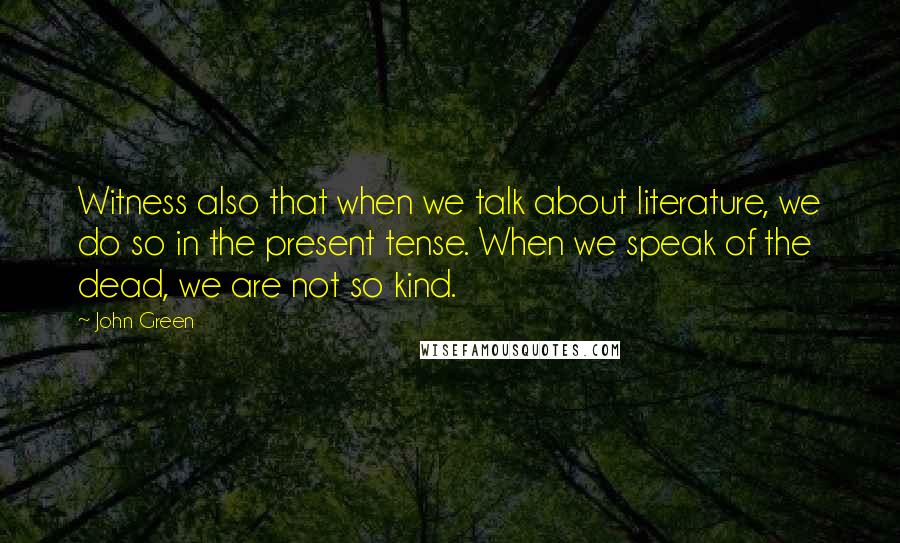 John Green Quotes: Witness also that when we talk about literature, we do so in the present tense. When we speak of the dead, we are not so kind.