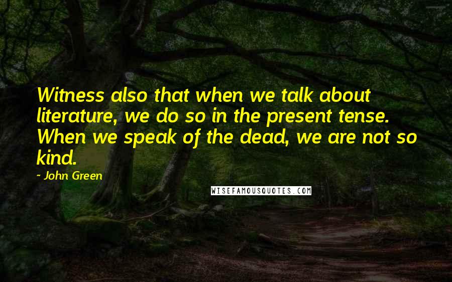 John Green Quotes: Witness also that when we talk about literature, we do so in the present tense. When we speak of the dead, we are not so kind.