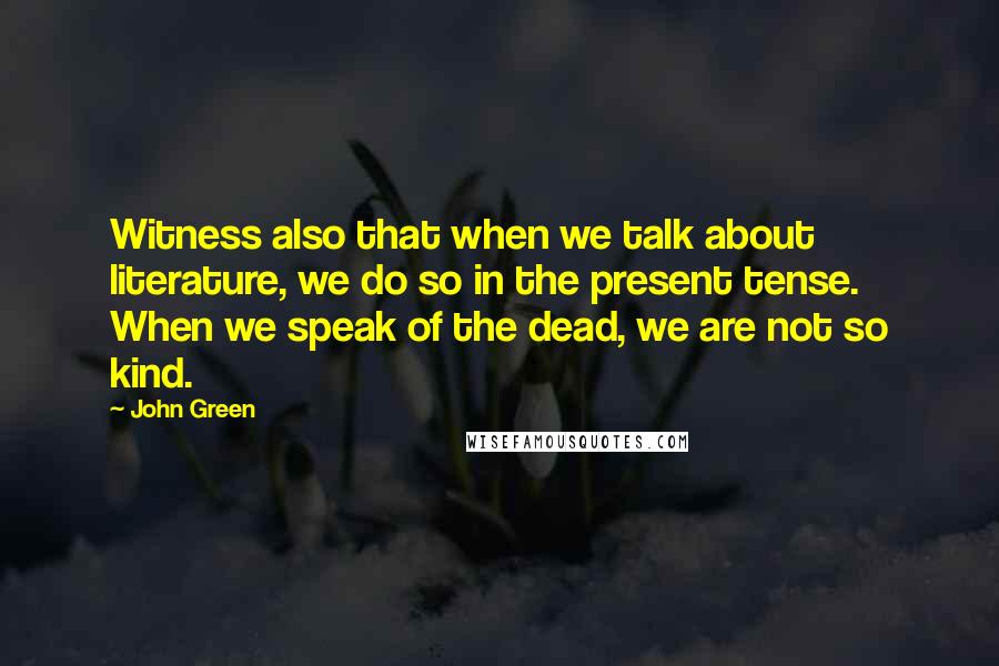 John Green Quotes: Witness also that when we talk about literature, we do so in the present tense. When we speak of the dead, we are not so kind.