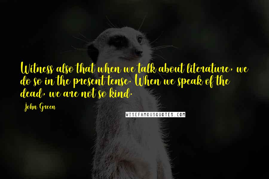 John Green Quotes: Witness also that when we talk about literature, we do so in the present tense. When we speak of the dead, we are not so kind.