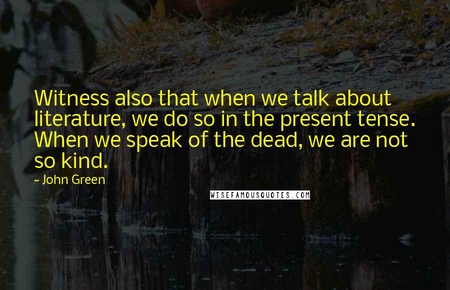 John Green Quotes: Witness also that when we talk about literature, we do so in the present tense. When we speak of the dead, we are not so kind.