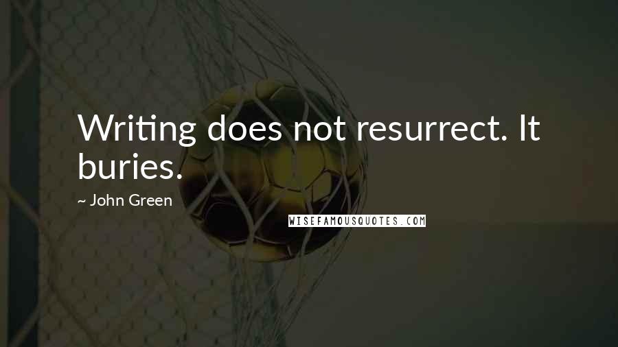 John Green Quotes: Writing does not resurrect. It buries.