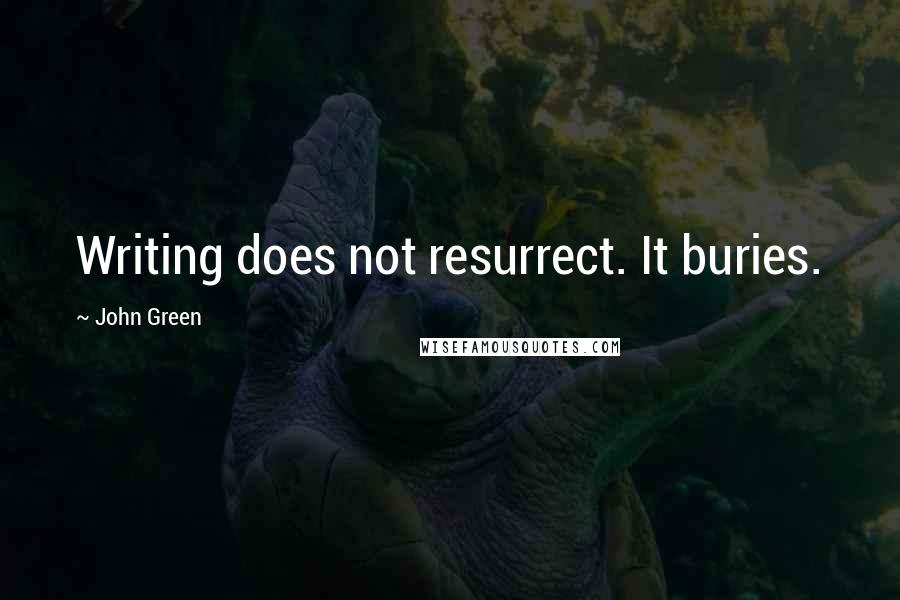 John Green Quotes: Writing does not resurrect. It buries.