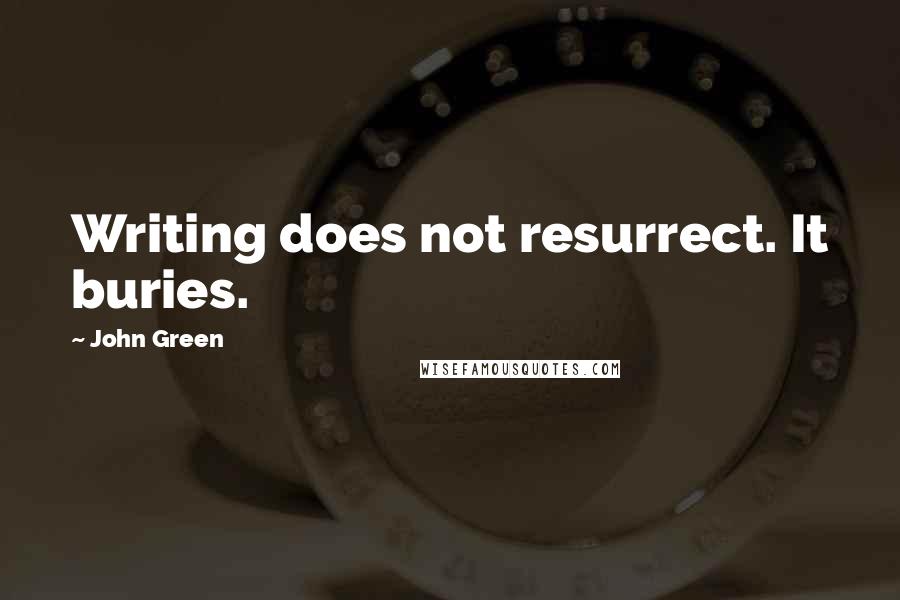 John Green Quotes: Writing does not resurrect. It buries.