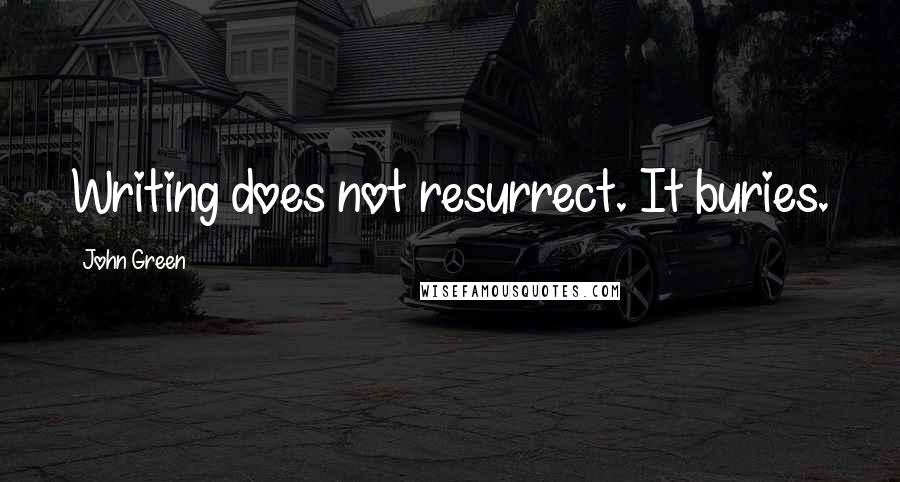 John Green Quotes: Writing does not resurrect. It buries.