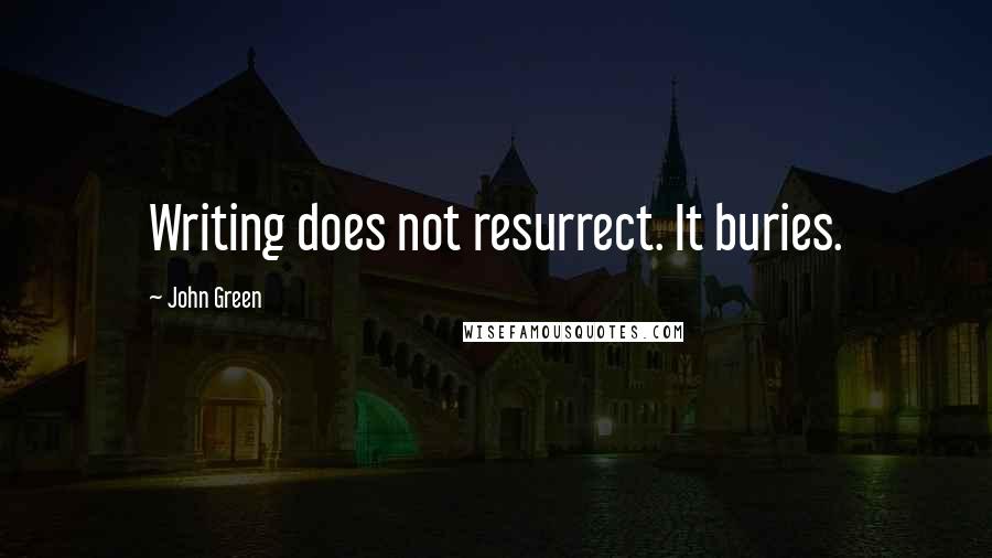John Green Quotes: Writing does not resurrect. It buries.