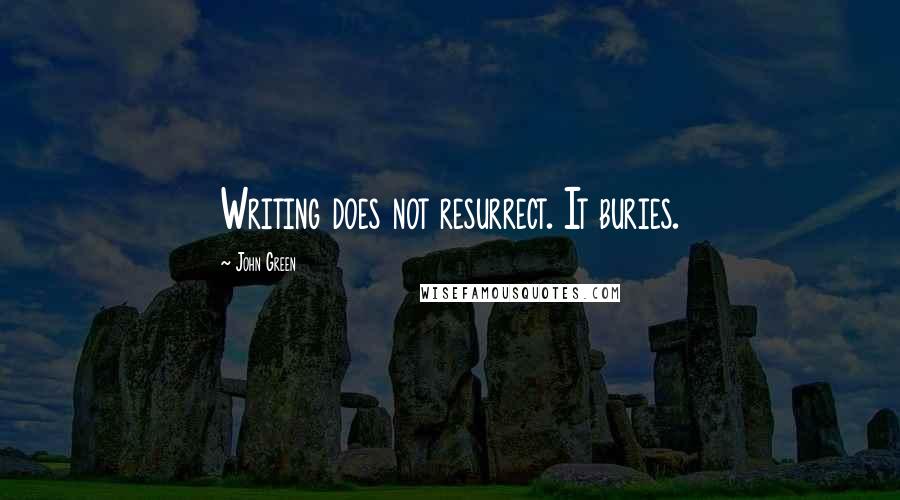 John Green Quotes: Writing does not resurrect. It buries.