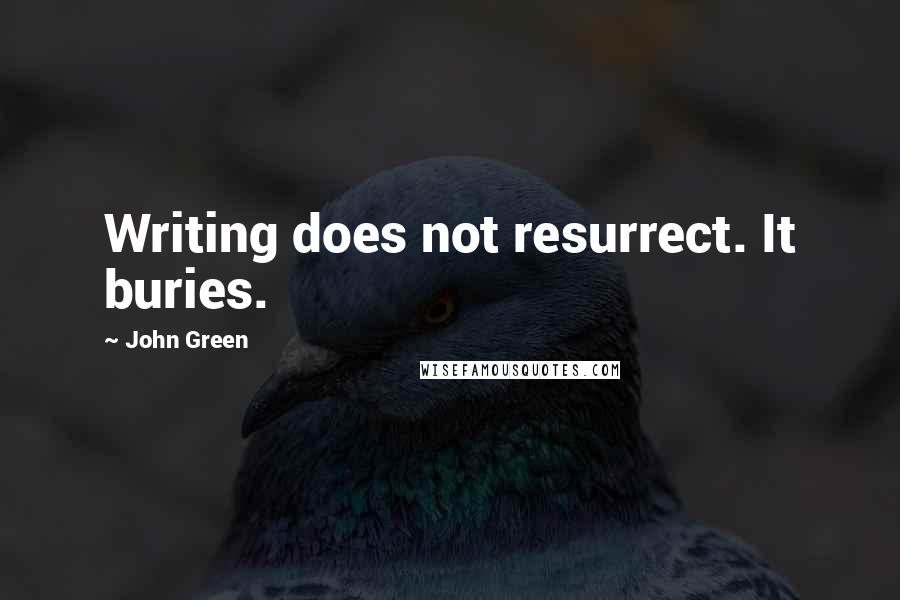 John Green Quotes: Writing does not resurrect. It buries.