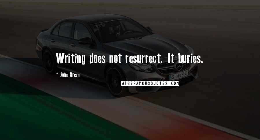 John Green Quotes: Writing does not resurrect. It buries.