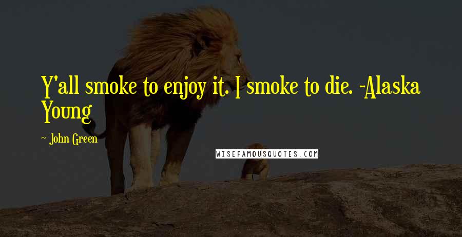 John Green Quotes: Y'all smoke to enjoy it. I smoke to die. -Alaska Young