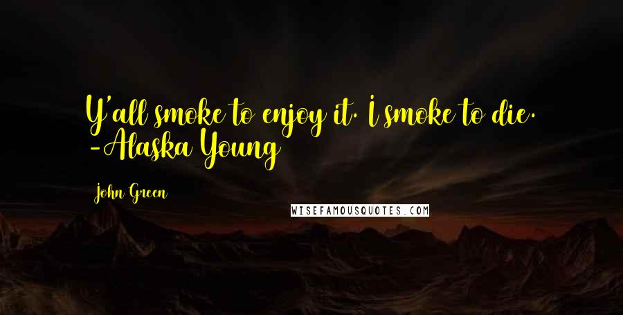 John Green Quotes: Y'all smoke to enjoy it. I smoke to die. -Alaska Young