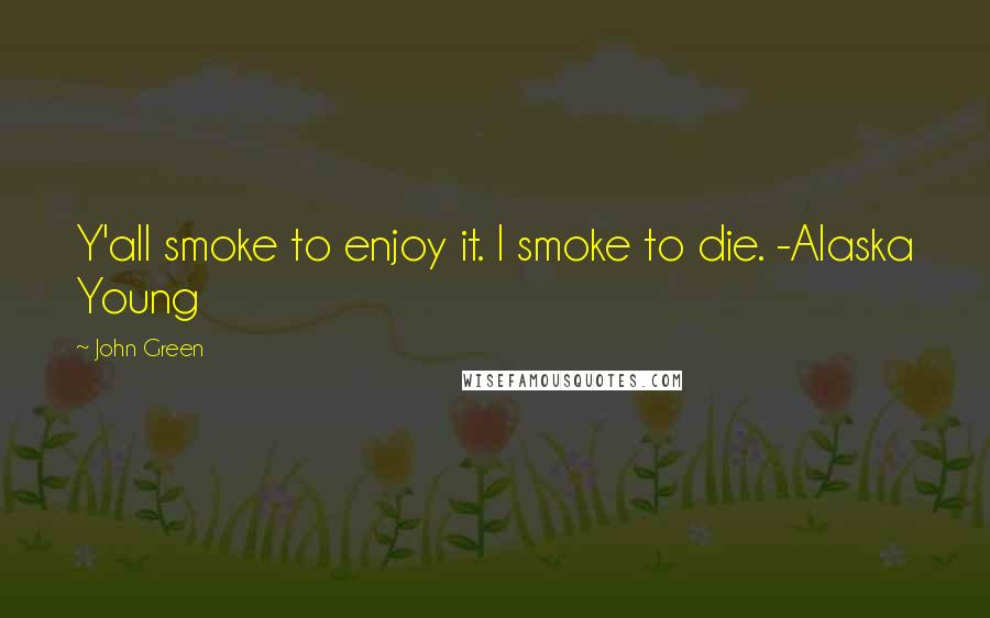 John Green Quotes: Y'all smoke to enjoy it. I smoke to die. -Alaska Young