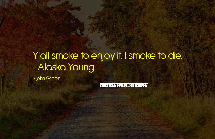 John Green Quotes: Y'all smoke to enjoy it. I smoke to die. -Alaska Young