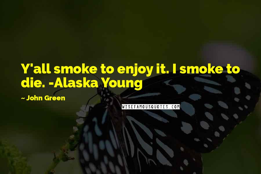 John Green Quotes: Y'all smoke to enjoy it. I smoke to die. -Alaska Young