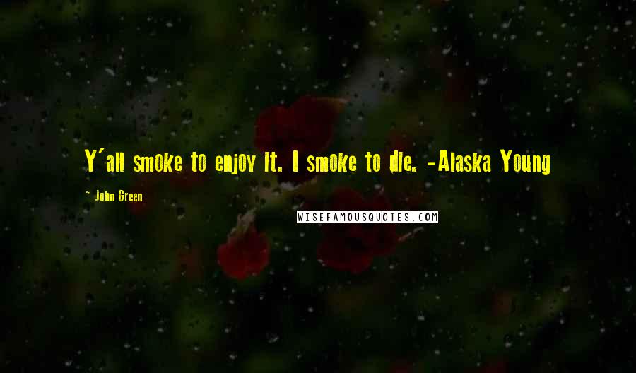 John Green Quotes: Y'all smoke to enjoy it. I smoke to die. -Alaska Young