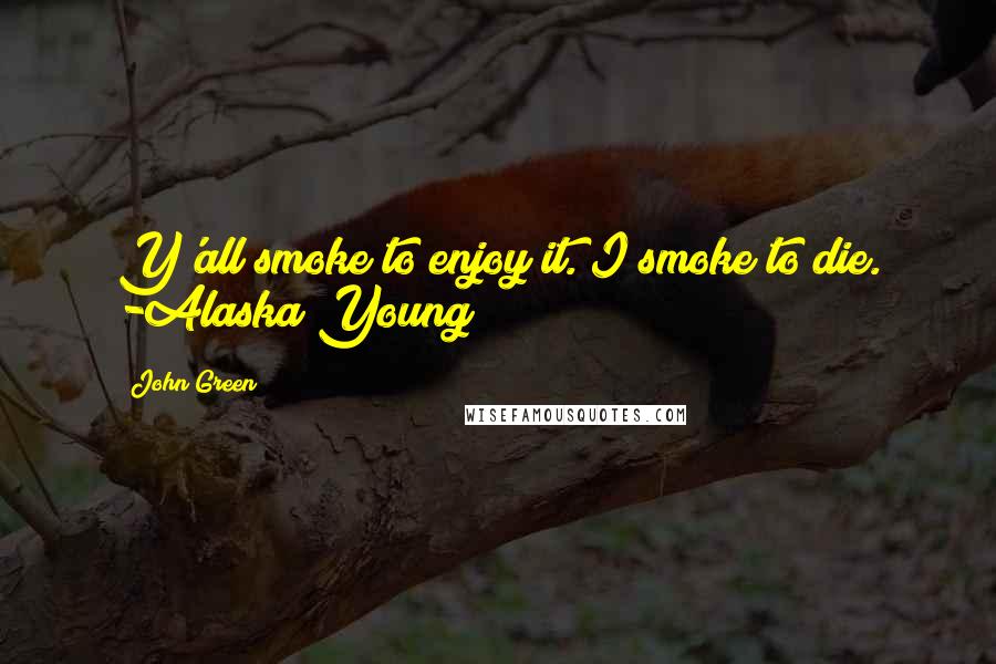 John Green Quotes: Y'all smoke to enjoy it. I smoke to die. -Alaska Young