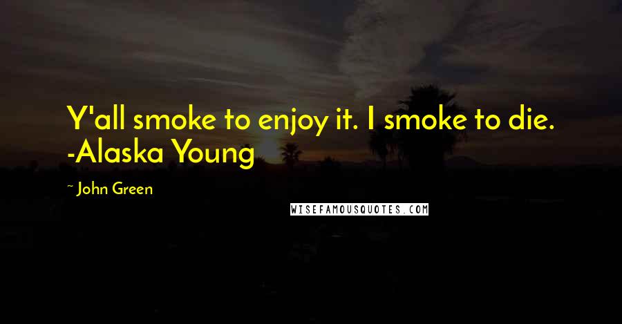 John Green Quotes: Y'all smoke to enjoy it. I smoke to die. -Alaska Young