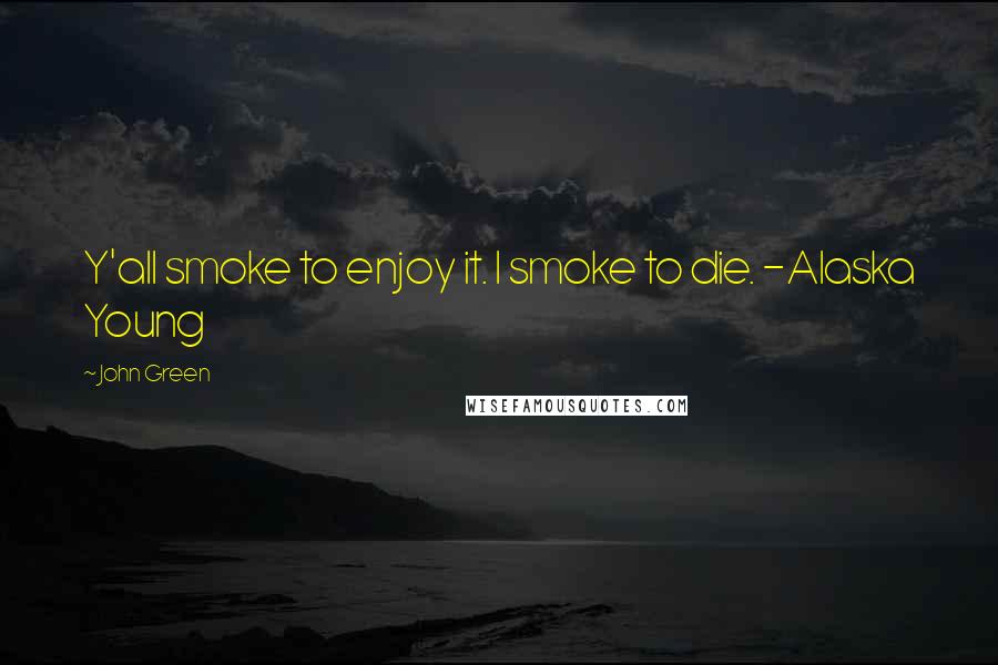 John Green Quotes: Y'all smoke to enjoy it. I smoke to die. -Alaska Young