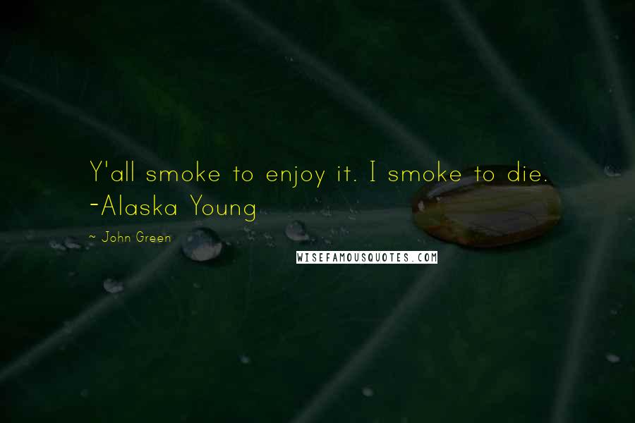 John Green Quotes: Y'all smoke to enjoy it. I smoke to die. -Alaska Young