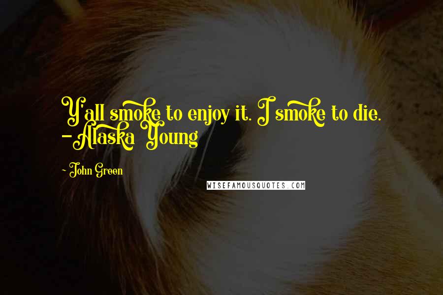 John Green Quotes: Y'all smoke to enjoy it. I smoke to die. -Alaska Young