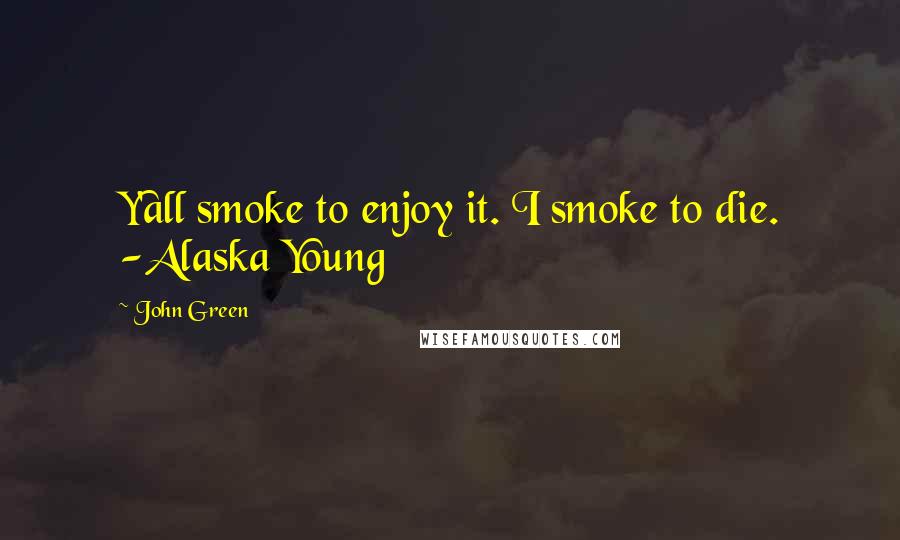 John Green Quotes: Y'all smoke to enjoy it. I smoke to die. -Alaska Young