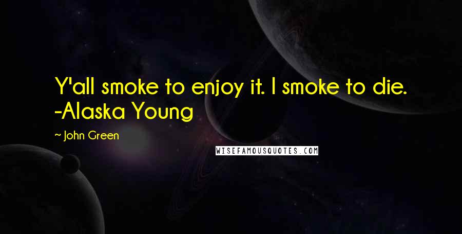 John Green Quotes: Y'all smoke to enjoy it. I smoke to die. -Alaska Young