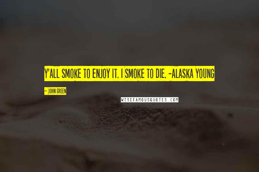 John Green Quotes: Y'all smoke to enjoy it. I smoke to die. -Alaska Young