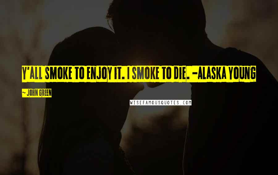 John Green Quotes: Y'all smoke to enjoy it. I smoke to die. -Alaska Young