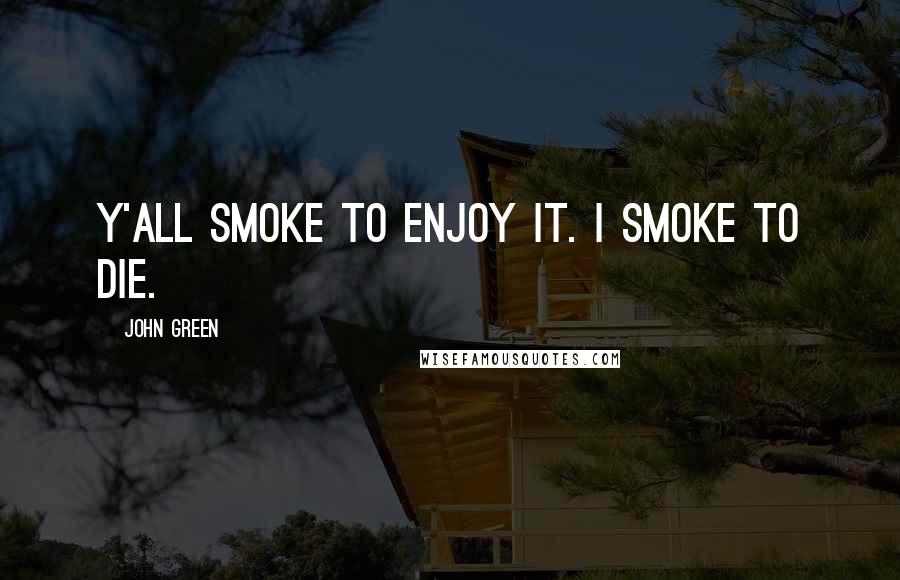 John Green Quotes: Y'all smoke to enjoy it. I smoke to die.