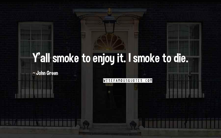 John Green Quotes: Y'all smoke to enjoy it. I smoke to die.