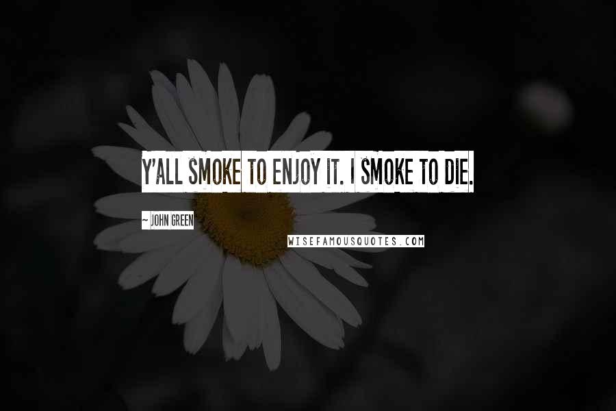 John Green Quotes: Y'all smoke to enjoy it. I smoke to die.