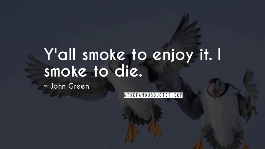 John Green Quotes: Y'all smoke to enjoy it. I smoke to die.