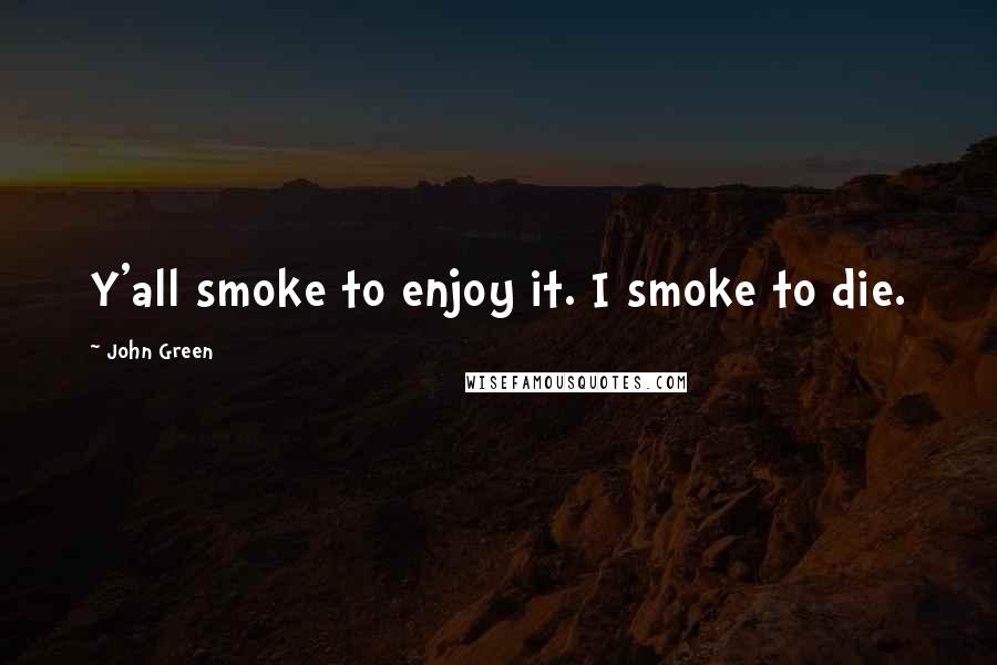 John Green Quotes: Y'all smoke to enjoy it. I smoke to die.